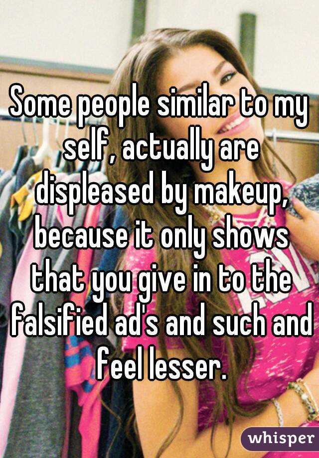 Some people similar to my self, actually are displeased by makeup, because it only shows that you give in to the falsified ad's and such and feel lesser.