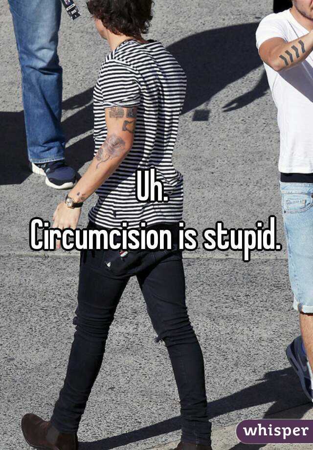 Uh. 
Circumcision is stupid.