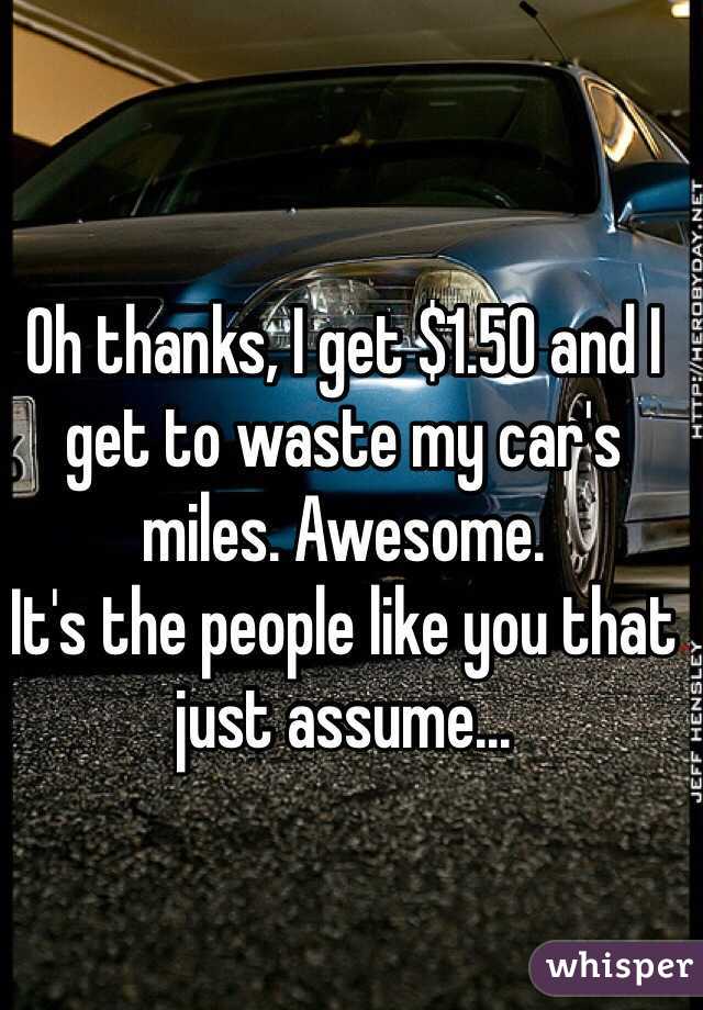 Oh thanks, I get $1.50 and I get to waste my car's miles. Awesome.
It's the people like you that just assume...