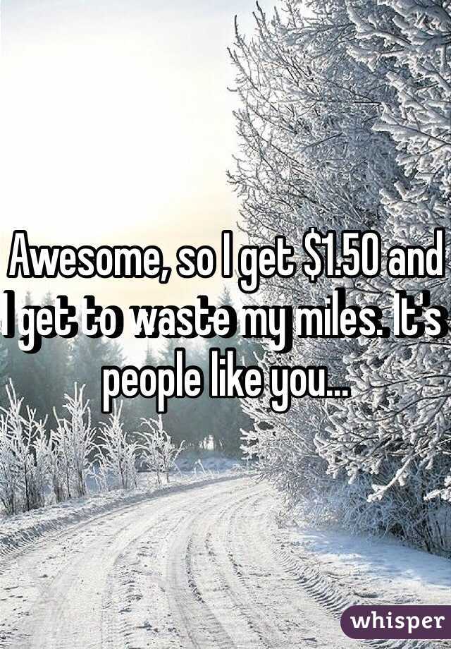 Awesome, so I get $1.50 and I get to waste my miles. It's people like you...