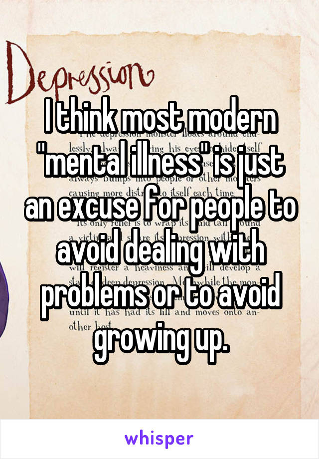 I think most modern "mental illness" is just an excuse for people to avoid dealing with problems or to avoid growing up.