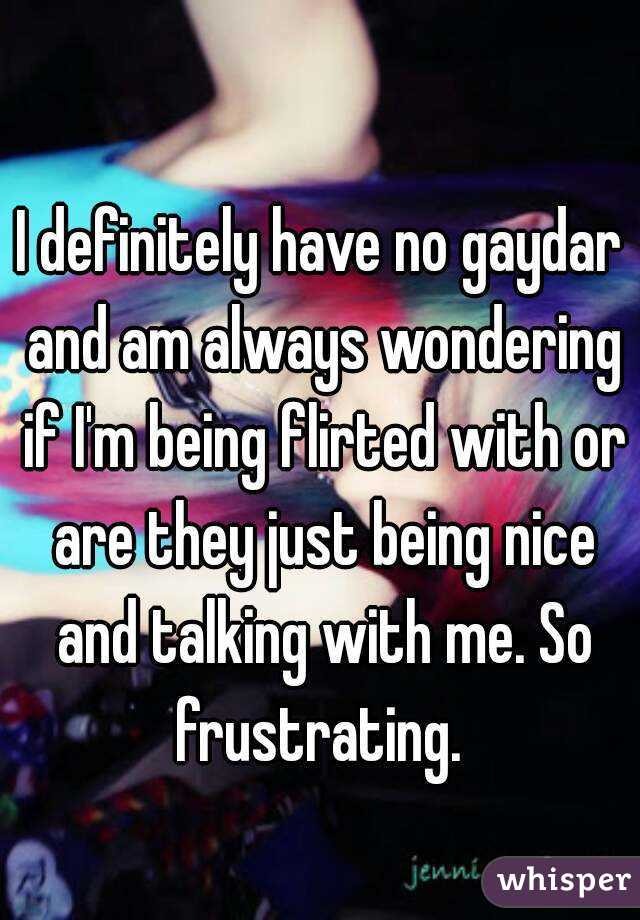 I definitely have no gaydar and am always wondering if I'm being flirted with or are they just being nice and talking with me. So frustrating. 