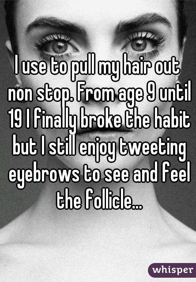 I use to pull my hair out non stop. From age 9 until 19 I finally broke the habit but I still enjoy tweeting eyebrows to see and feel the follicle...
