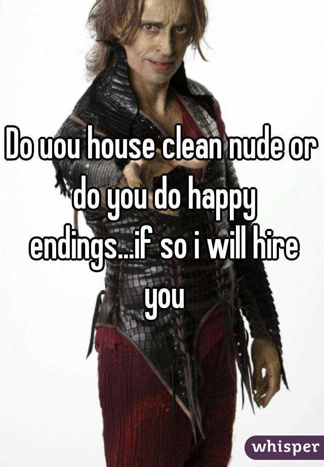 Do uou house clean nude or do you do happy endings...if so i will hire you
