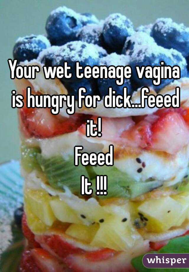 Your wet teenage vagina is hungry for dick...feeed it! 
Feeed
It !!!