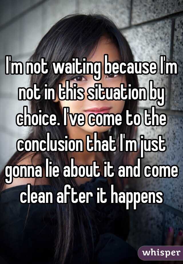 I'm not waiting because I'm not in this situation by choice. I've come to the conclusion that I'm just gonna lie about it and come clean after it happens