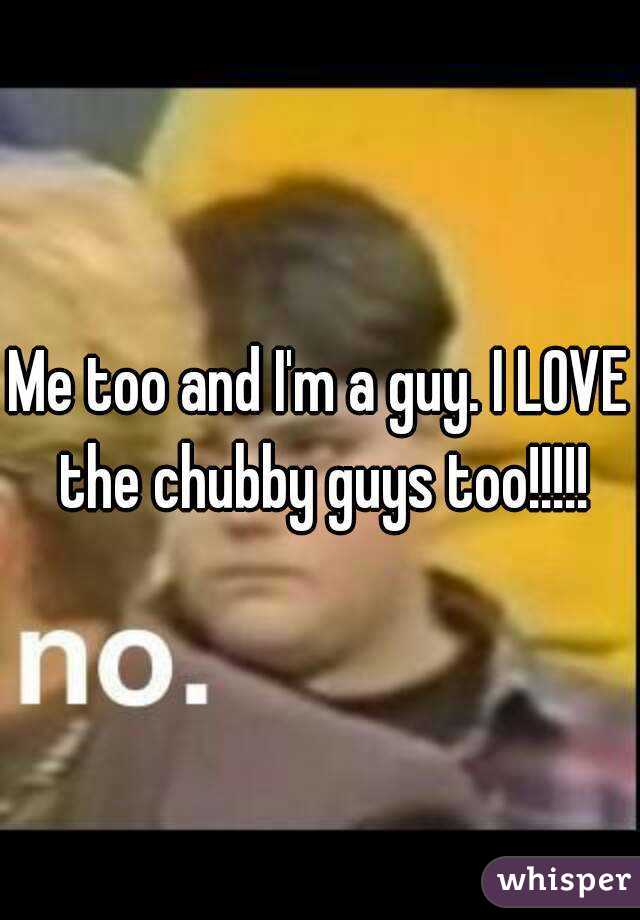 Me too and I'm a guy. I LOVE the chubby guys too!!!!!