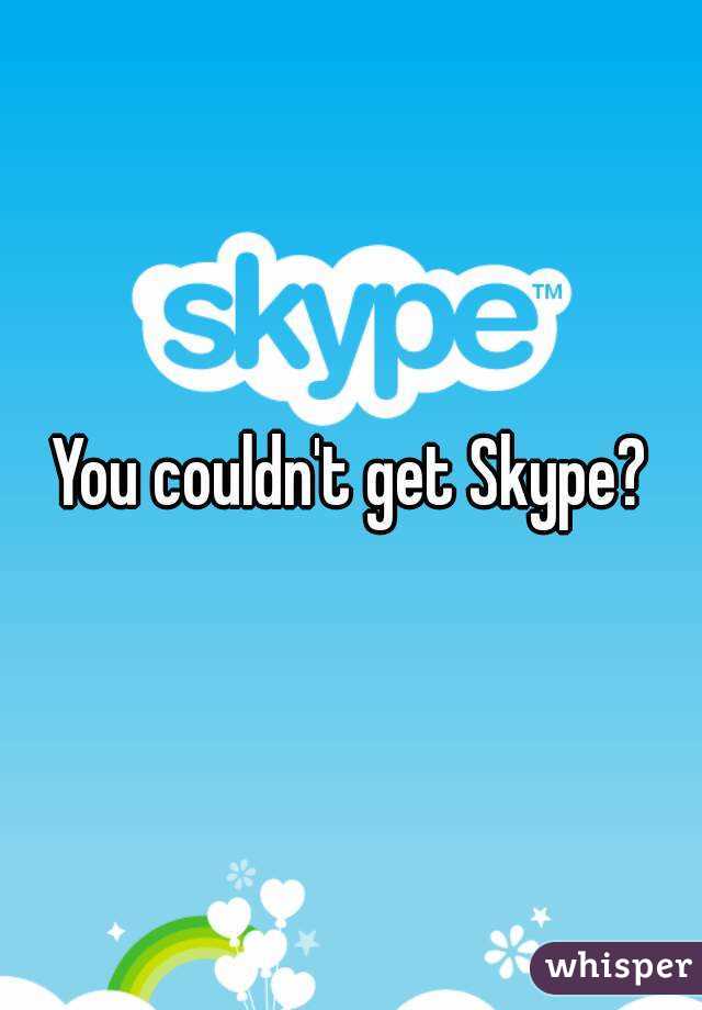 You couldn't get Skype?