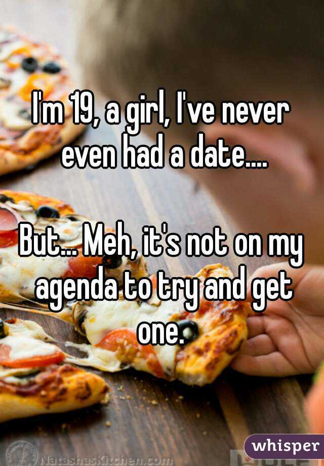 I'm 19, a girl, I've never even had a date....

But... Meh, it's not on my agenda to try and get one. 