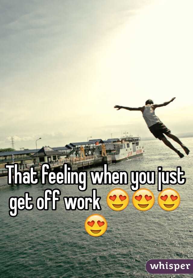 That feeling when you just get off work 😍😍😍😍