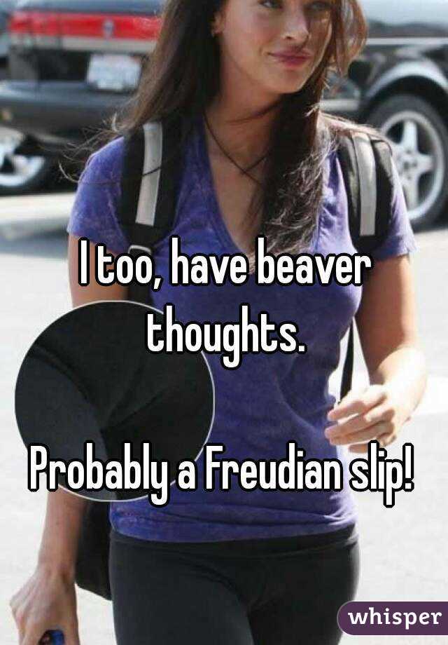 I too, have beaver thoughts. 

Probably a Freudian slip! 