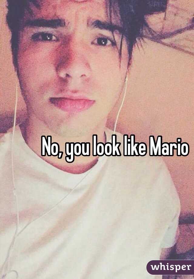 No, you look like Mario