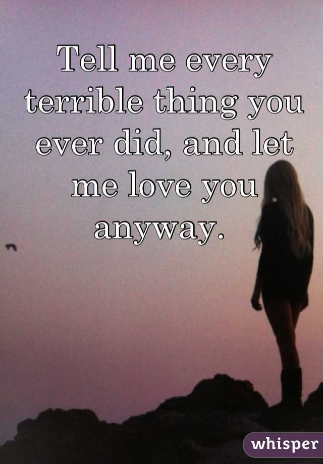 Tell me every terrible thing you ever did, and let me love you anyway. 