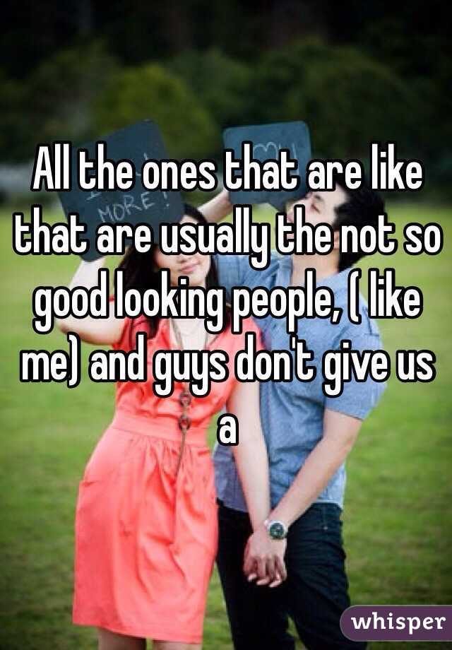 All the ones that are like that are usually the not so good looking people, ( like me) and guys don't give us a 