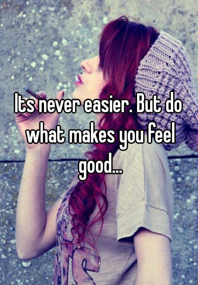 its-never-easier-but-do-what-makes-you-feel-good