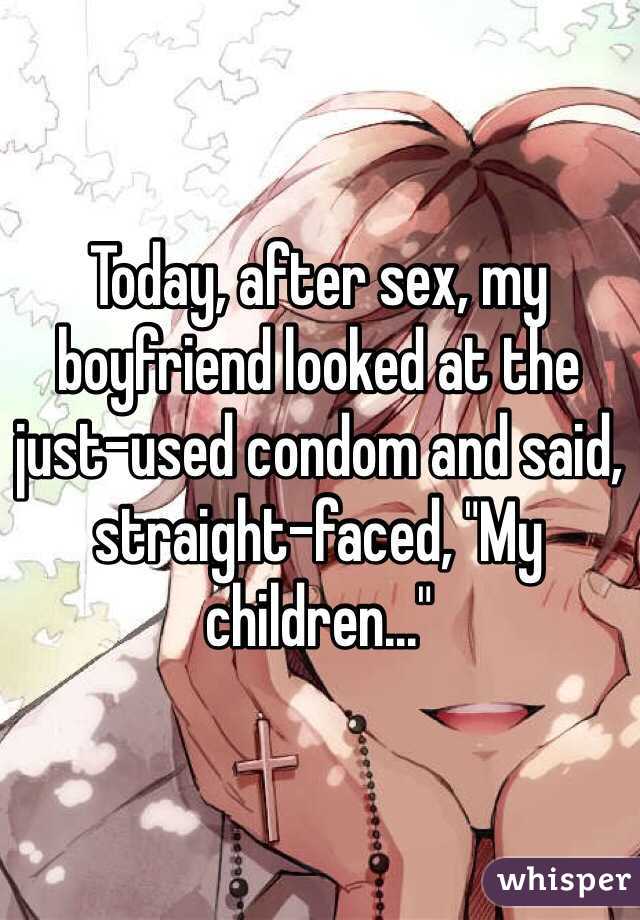 Today, after sex, my boyfriend looked at the just-used condom and said, straight-faced, "My children..."