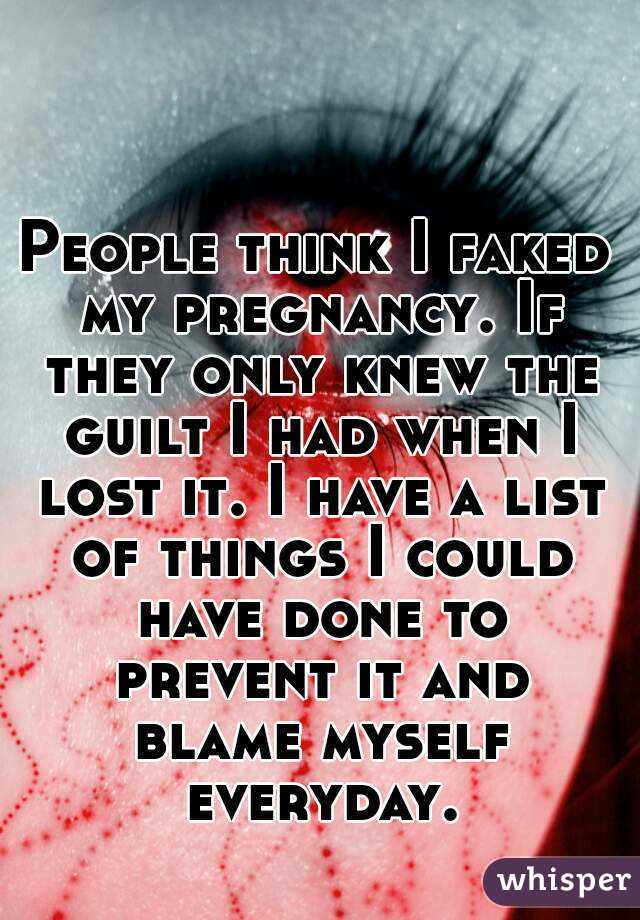 People think I faked my pregnancy. If they only knew the guilt I had when I lost it. I have a list of things I could have done to prevent it and blame myself everyday.