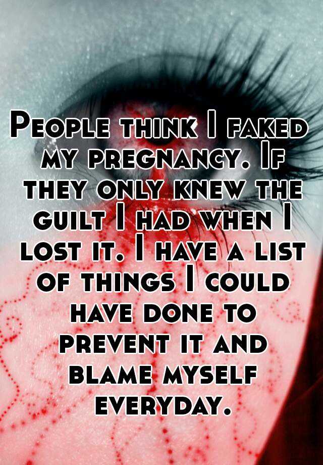 People think I faked my pregnancy. If they only knew the guilt I had when I lost it. I have a list of things I could have done to prevent it and blame myself everyday.