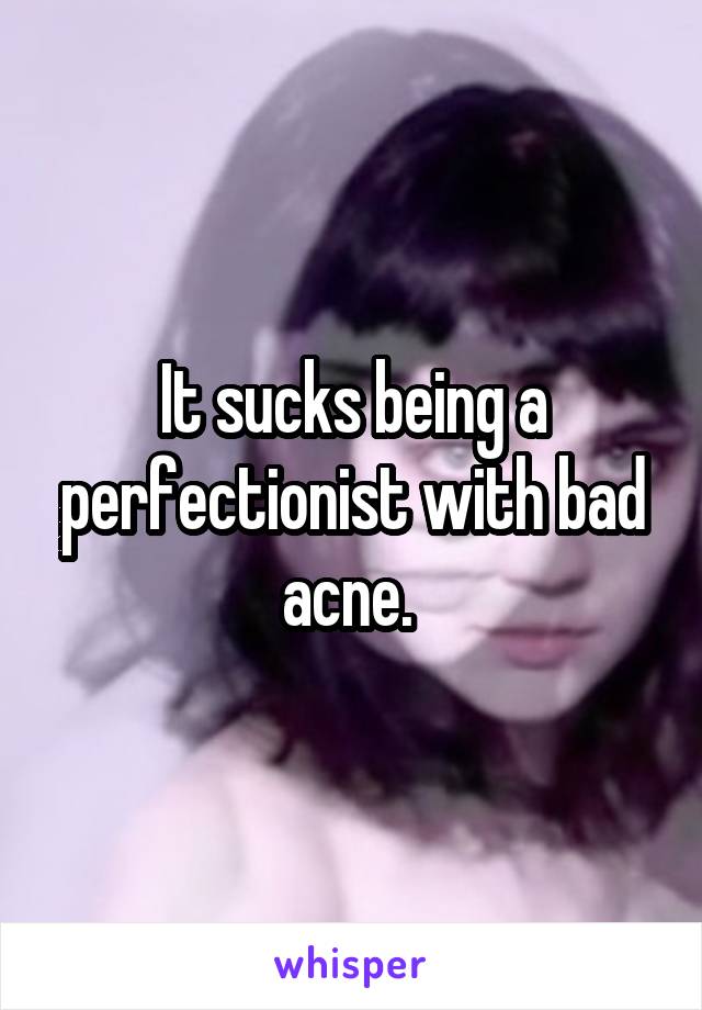 It sucks being a perfectionist with bad acne. 