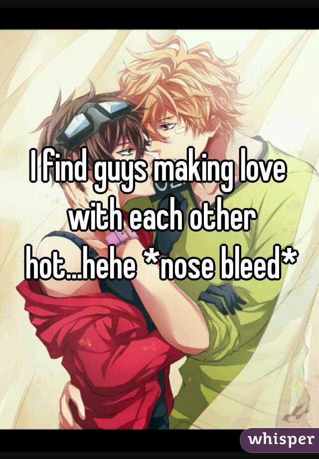 I find guys making love with each other hot...hehe *nose bleed*