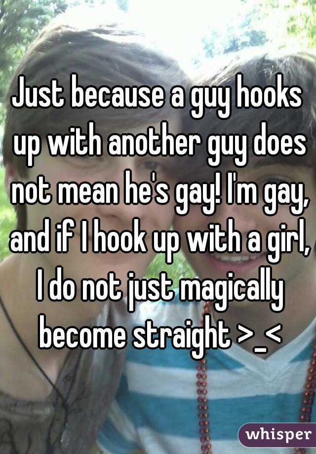 Just because a guy hooks up with another guy does not mean he's gay! I'm gay, and if I hook up with a girl, I do not just magically become straight >_<