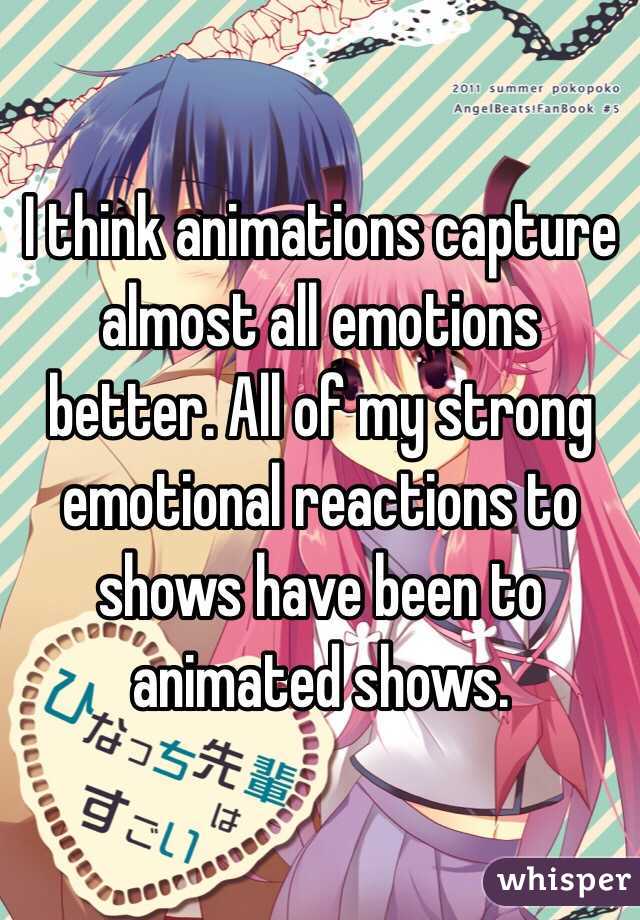 I think animations capture almost all emotions better. All of my strong emotional reactions to shows have been to animated shows.