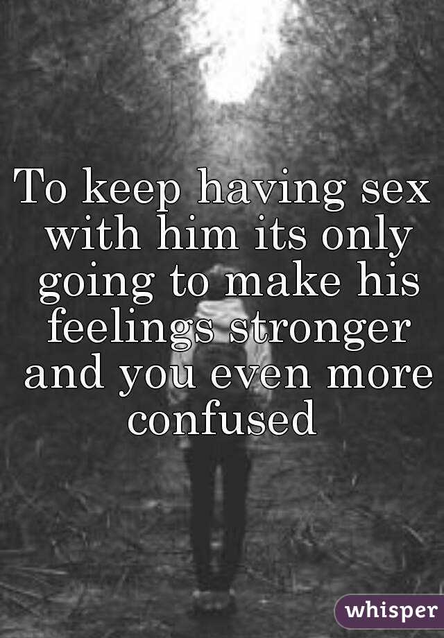 To keep having sex with him its only going to make his feelings stronger and you even more confused 