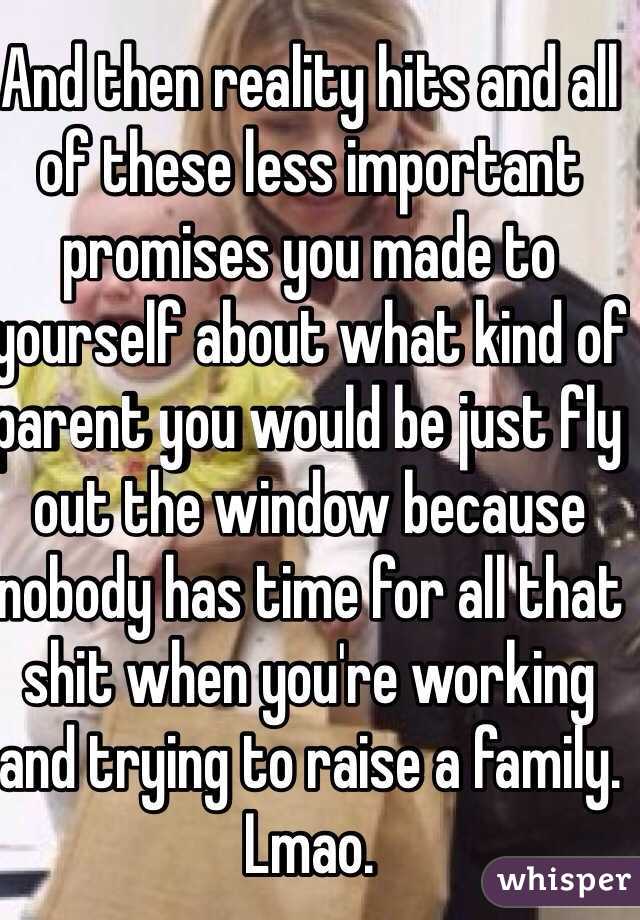 And then reality hits and all of these less important promises you made to yourself about what kind of parent you would be just fly out the window because nobody has time for all that shit when you're working and trying to raise a family. Lmao.