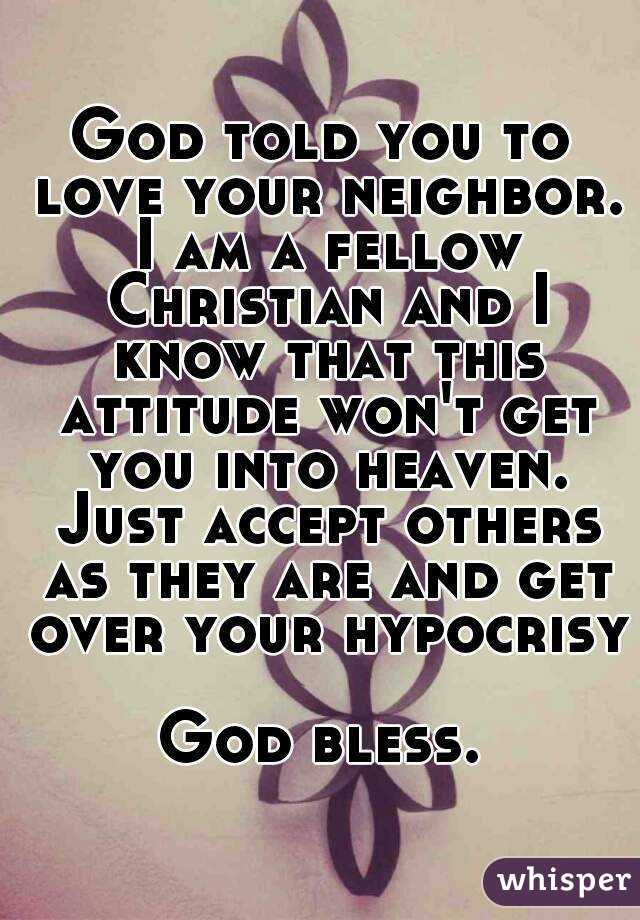 God told you to love your neighbor. I am a fellow Christian and I know that this attitude won't get you into heaven. Just accept others as they are and get over your hypocrisy 
God bless.