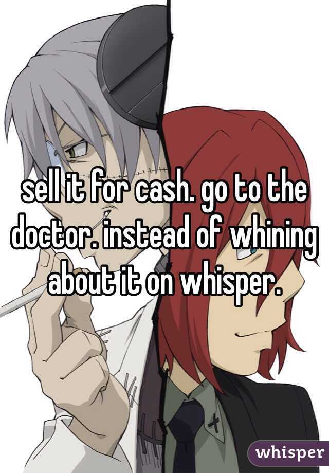 sell it for cash. go to the doctor. instead of whining about it on whisper. 