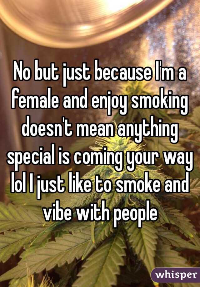 No but just because I'm a female and enjoy smoking doesn't mean anything special is coming your way lol I just like to smoke and vibe with people 