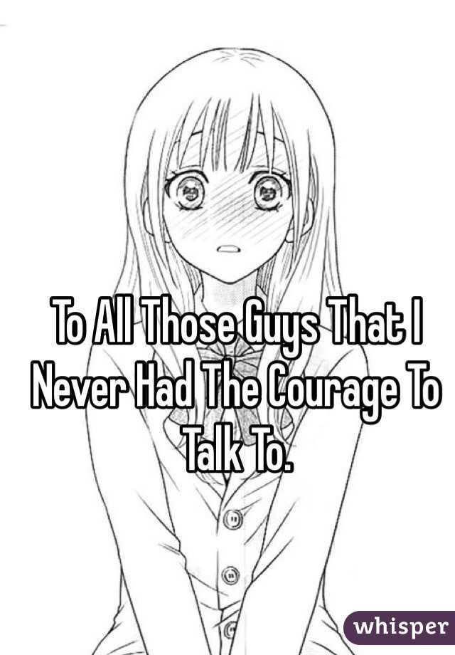 To All Those Guys That I Never Had The Courage To Talk To. 
 