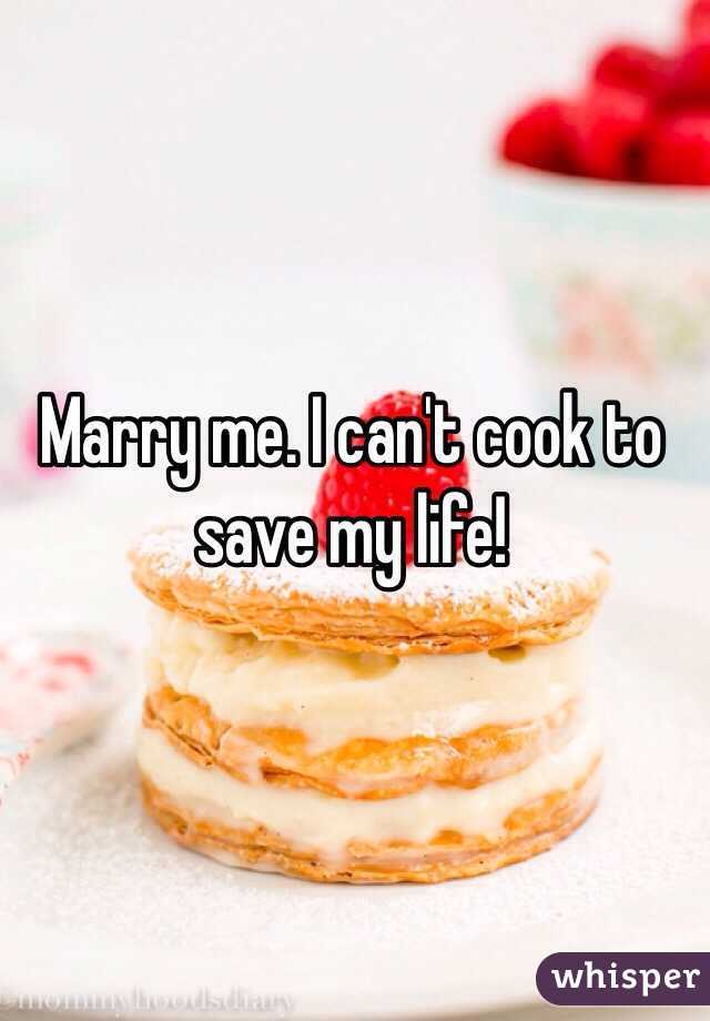 Marry me. I can't cook to save my life!