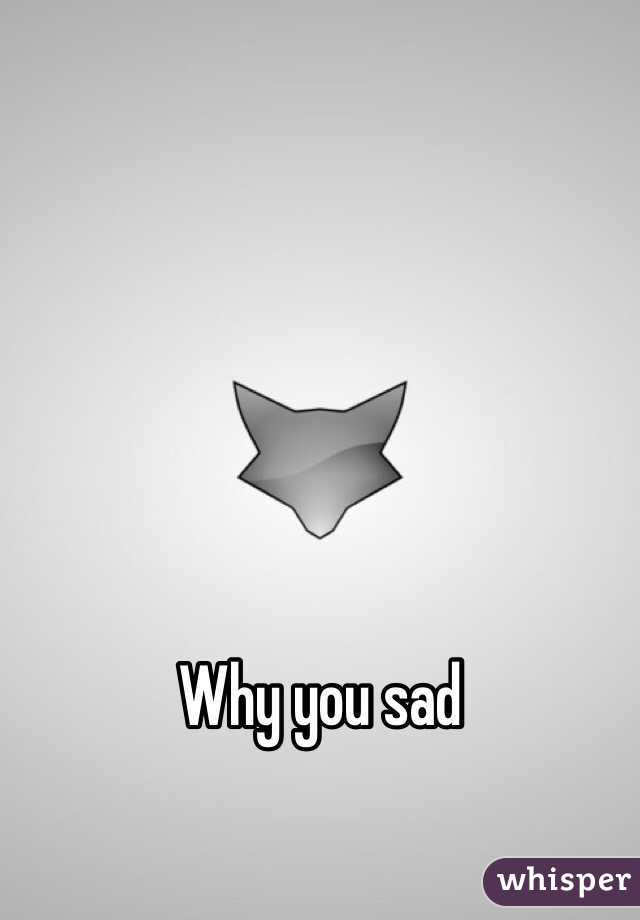 Why you sad