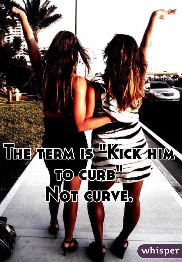 
The term is "Kick him to curb"
Not curve. 