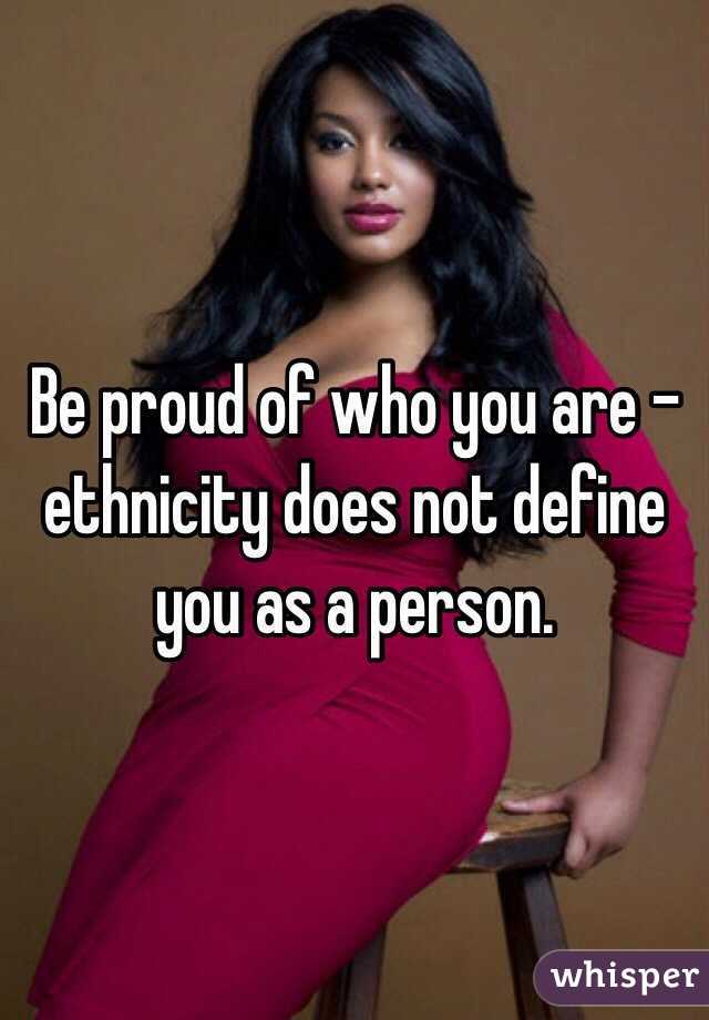 Be proud of who you are - ethnicity does not define you as a person.