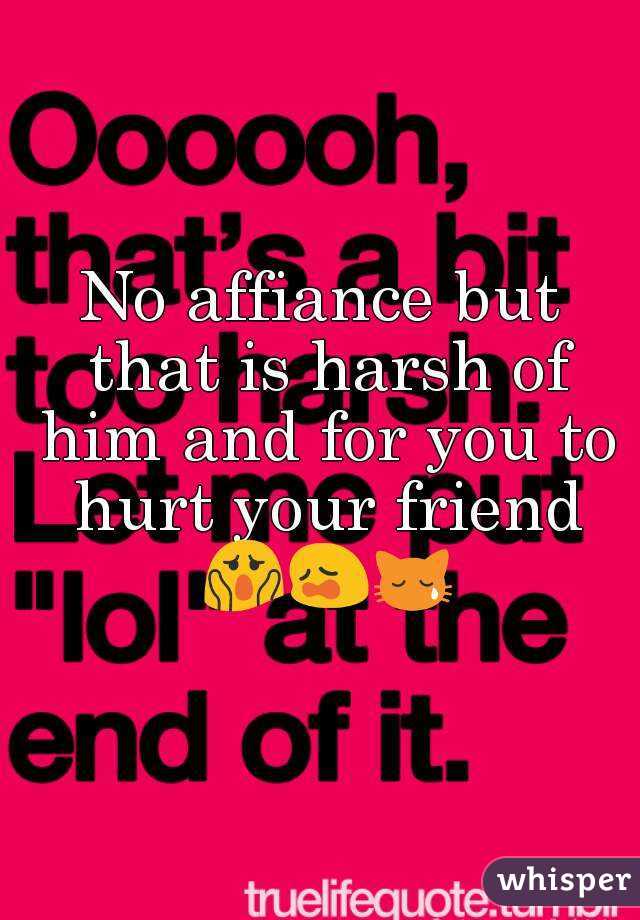 No affiance but that is harsh of him and for you to hurt your friend 😱😩😿