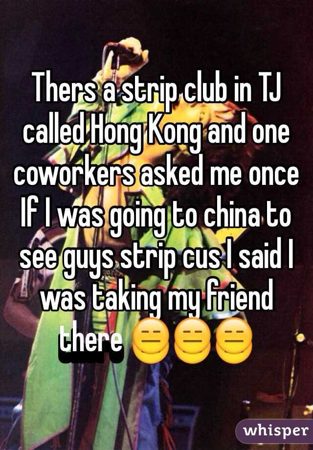 Thers a strip club in TJ called Hong Kong and one coworkers asked me once If I was going to china to see guys strip cus I said I was taking my friend there 😑😑😑