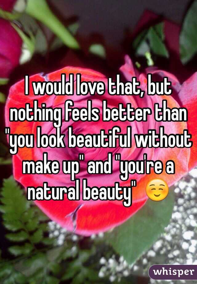 I would love that, but nothing feels better than "you look beautiful without make up" and "you're a natural beauty"  ☺️