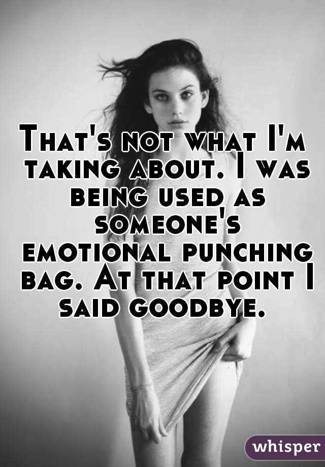 That's not what I'm taking about. I was being used as someone's emotional punching bag. At that point I said goodbye. 