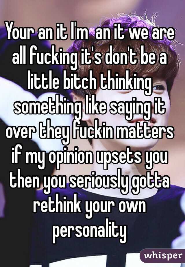 Your an it I'm  an it we are all fucking it's don't be a little bitch thinking something like saying it over they fuckin matters if my opinion upsets you then you seriously gotta rethink your own personality