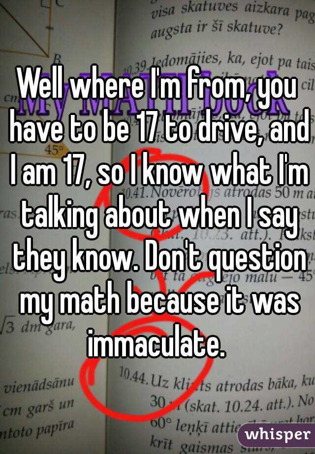Well where I'm from, you have to be 17 to drive, and I am 17, so I know what I'm talking about when I say they know. Don't question my math because it was immaculate. 
