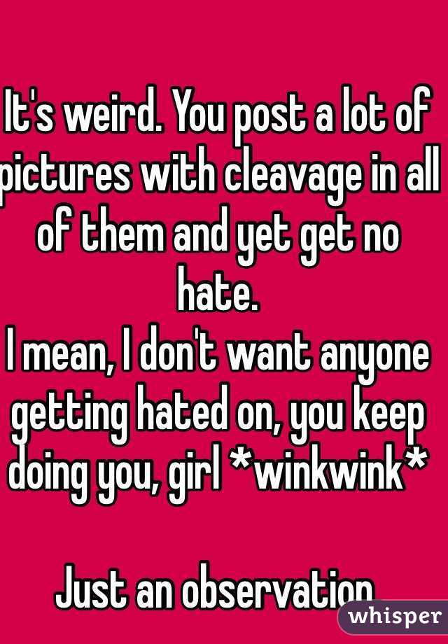 It's weird. You post a lot of pictures with cleavage in all of them and yet get no hate.
I mean, I don't want anyone getting hated on, you keep doing you, girl *winkwink*

Just an observation.