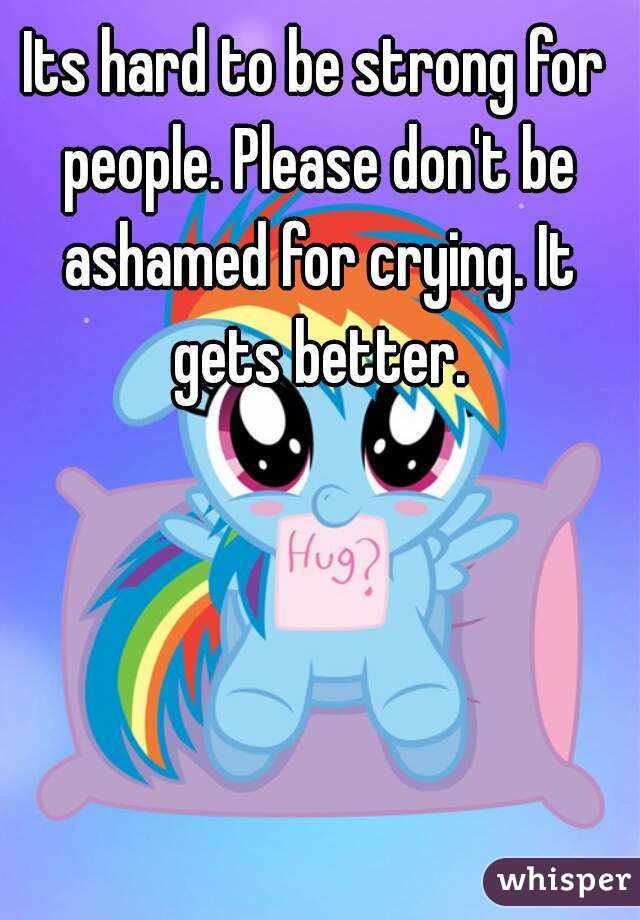 Its hard to be strong for people. Please don't be ashamed for crying. It gets better.