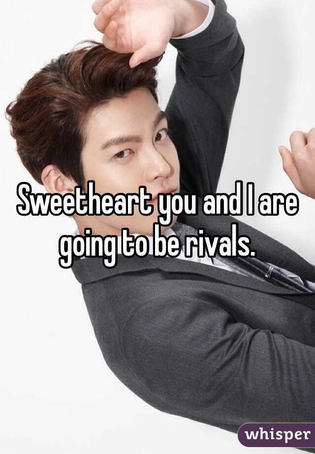 Sweetheart you and I are going to be rivals. 