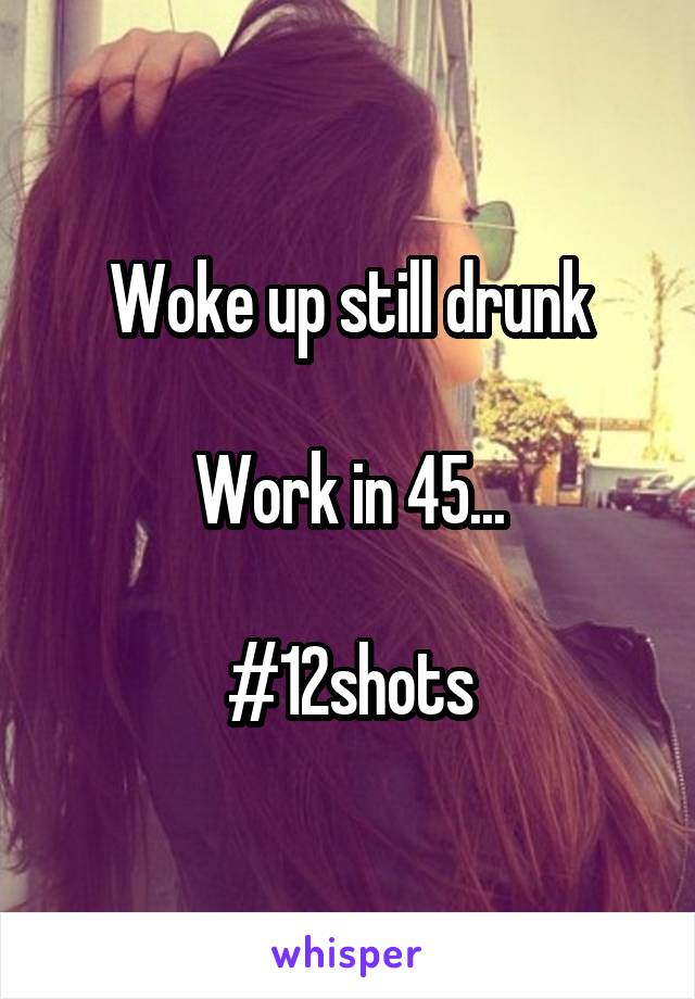 Woke up still drunk

Work in 45...

#12shots