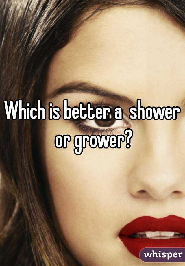 Which is better a  shower or grower?