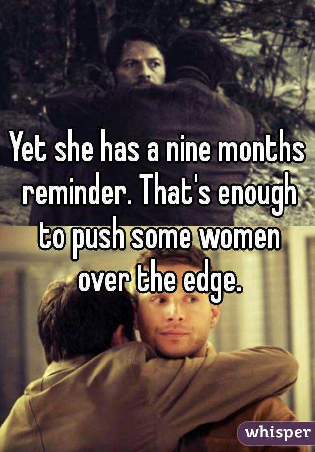 Yet she has a nine months reminder. That's enough to push some women over the edge.