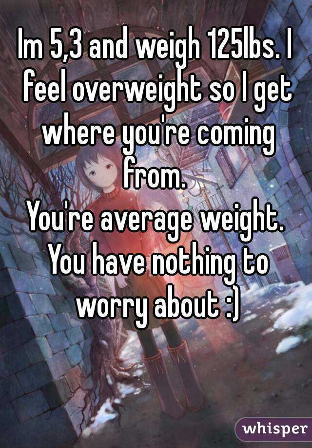 Im 5,3 and weigh 125lbs. I feel overweight so I get where you're coming from. 
You're average weight. You have nothing to worry about :)