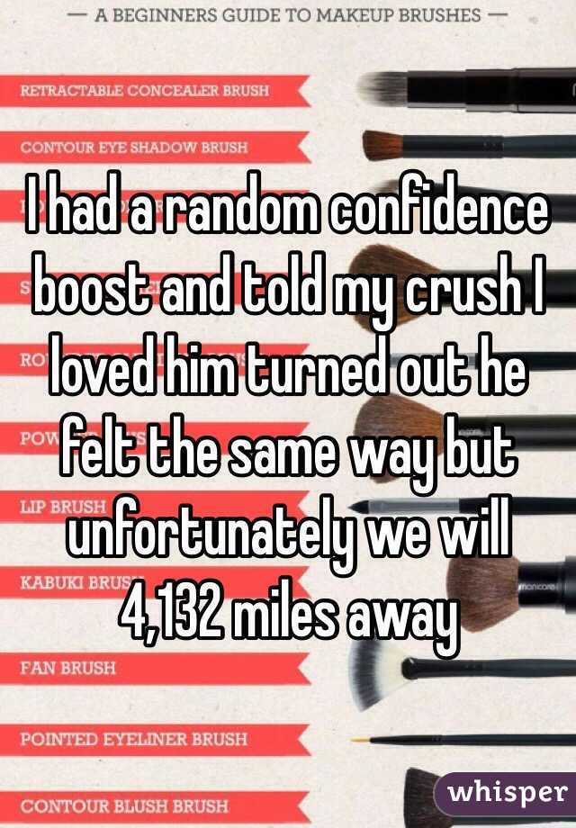 I had a random confidence boost and told my crush I loved him turned out he felt the same way but unfortunately we will 4,132 miles away 